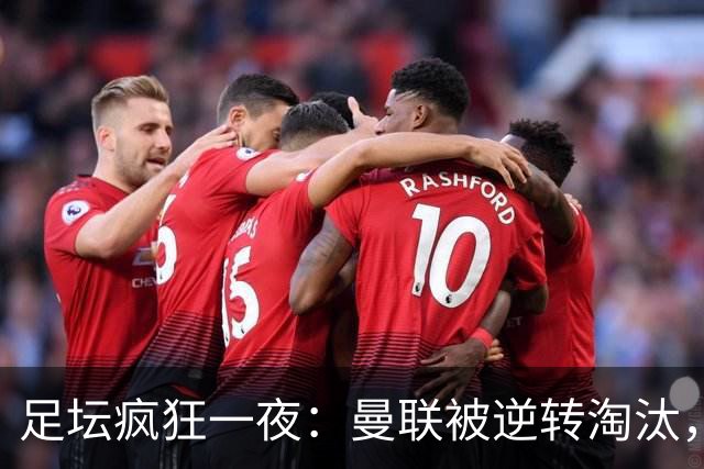 足坛疯狂一夜：曼联被逆转淘汰，米兰爆冷落败，巴萨制造惨案，塞尔塔爆大冷